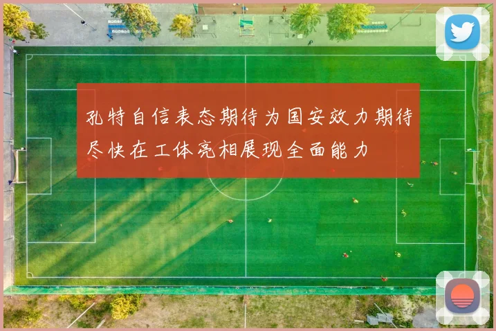 孔特自信表态期待为国安效力期待尽快在工体亮相展现全面能力