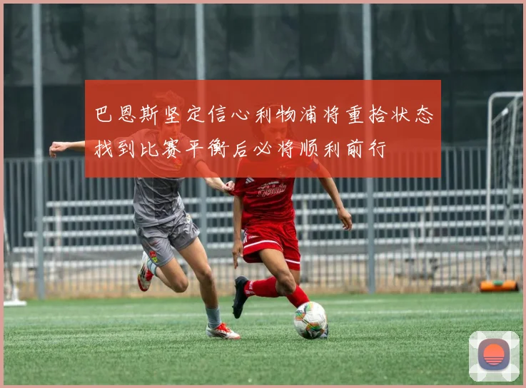 巴恩斯坚定信心利物浦将重拾状态找到比赛平衡后必将顺利前行