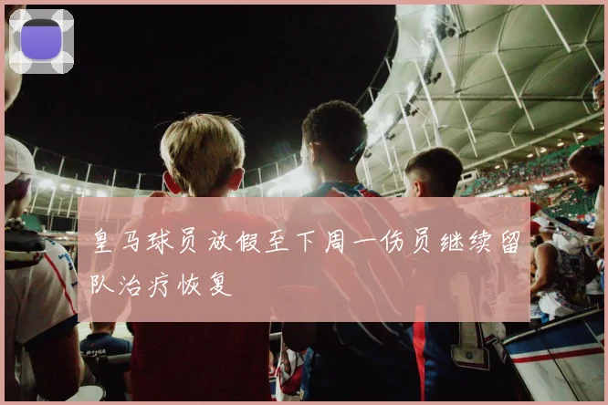 皇马球员放假至下周一伤员继续留队治疗恢复