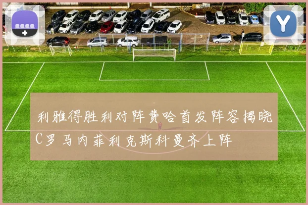 利雅得胜利对阵费哈首发阵容揭晓C罗马内菲利克斯科曼齐上阵